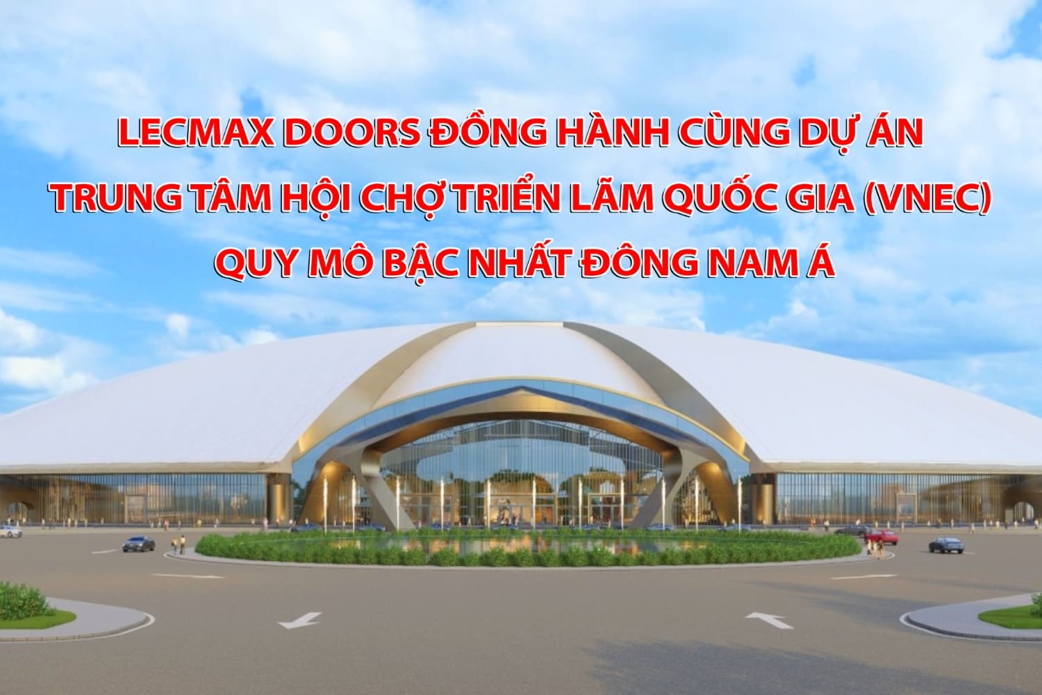 LECMAX DOORS ĐỒNG HÀNH CÙNG DỰ ÁN TRUNG TÂM HỘI CHỢ TRIỂN LÃM QUỐC GIA